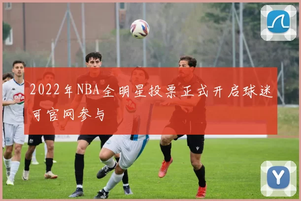 2022年NBA全明星投票正式开启球迷可官网参与