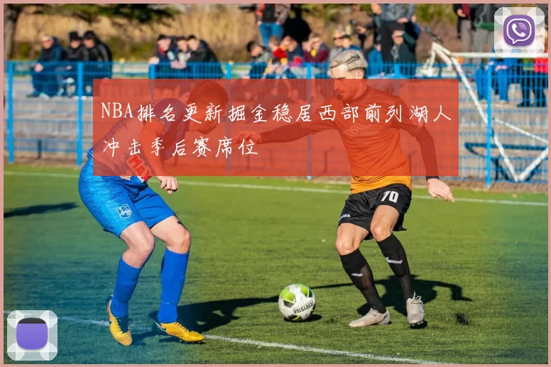 NBA排名更新掘金稳居西部前列湖人冲击季后赛席位