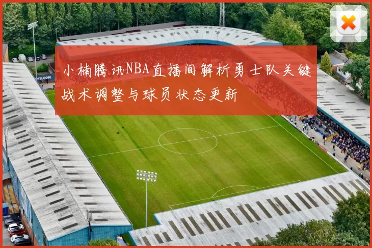 小楠腾讯NBA直播间解析勇士队关键战术调整与球员状态更新