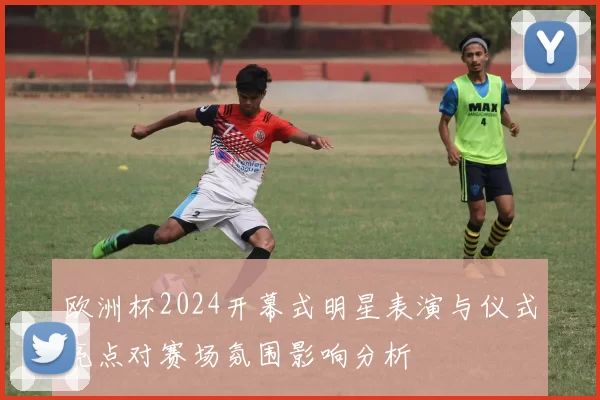 欧洲杯2024开幕式明星表演与仪式亮点对赛场氛围影响分析