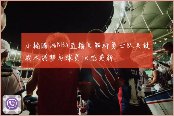 小楠腾讯NBA直播间解析勇士队关键战术调整与球员状态更新