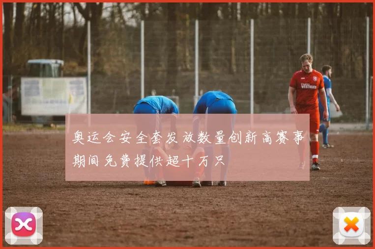 奥运会安全套发放数量创新高赛事期间免费提供超十万只