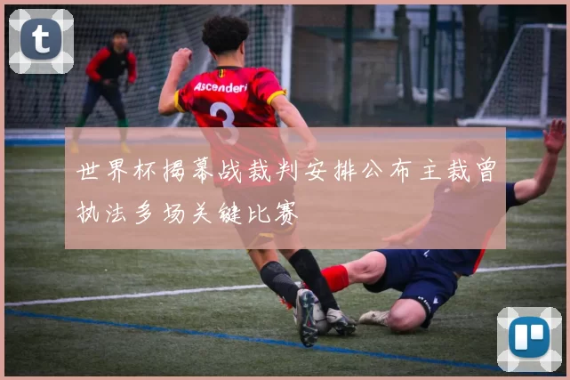 世界杯揭幕战裁判安排公布主裁曾执法多场关键比赛