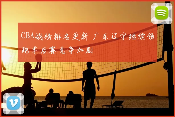 CBA战绩排名更新 广东辽宁继续领跑季后赛竞争加剧