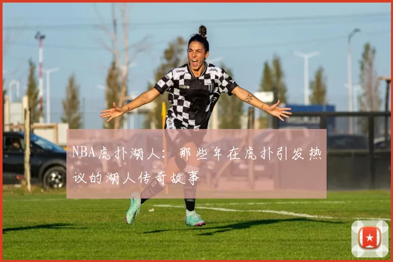 NBA虎扑湖人:那些年在虎扑引发热议的湖人传奇故事