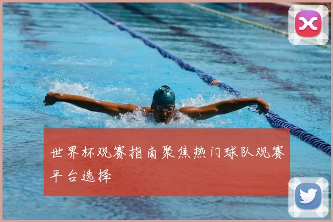 世界杯观赛指南聚焦热门球队观赛平台选择