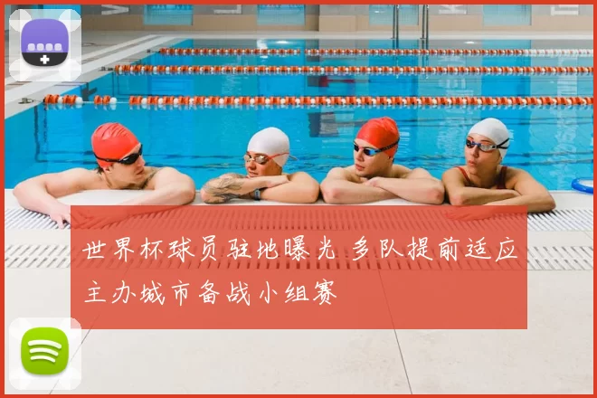 世界杯球员驻地曝光 多队提前适应主办城市备战小组赛