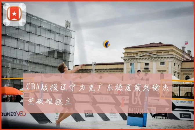 CBA战报辽宁力克广东稳居前列徐杰空砍难救主