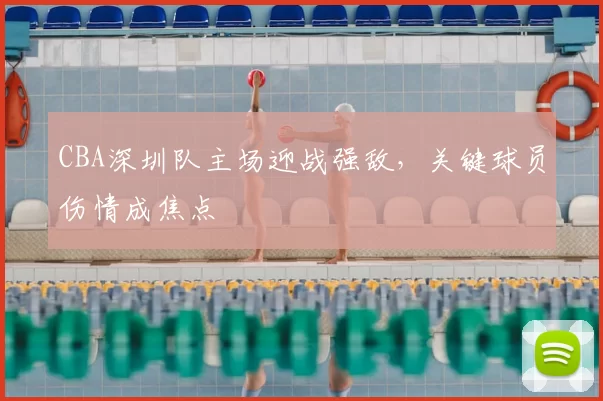 CBA深圳队主场迎战强敌,关键球员伤情成焦点