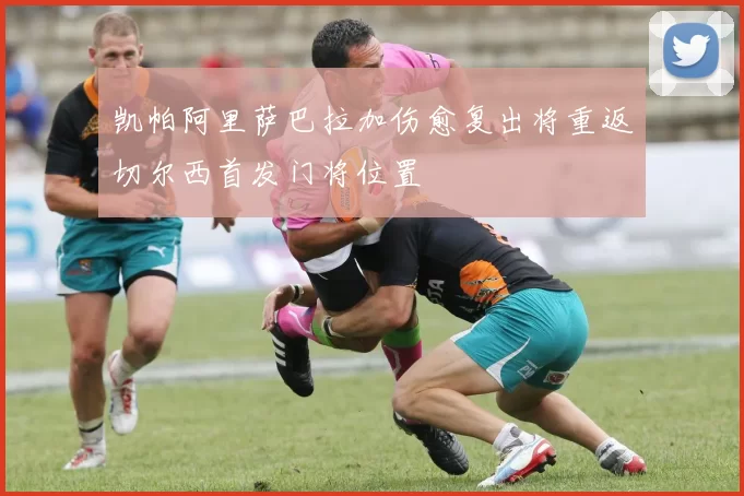 凯帕阿里萨巴拉加伤愈复出将重返切尔西首发门将位置