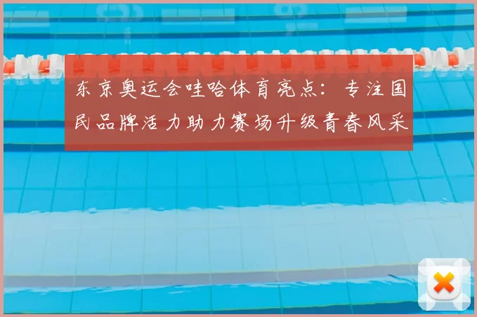 东京奥运会哇哈体育亮点：专注国民品牌活力助力赛场升级青春风采绽放