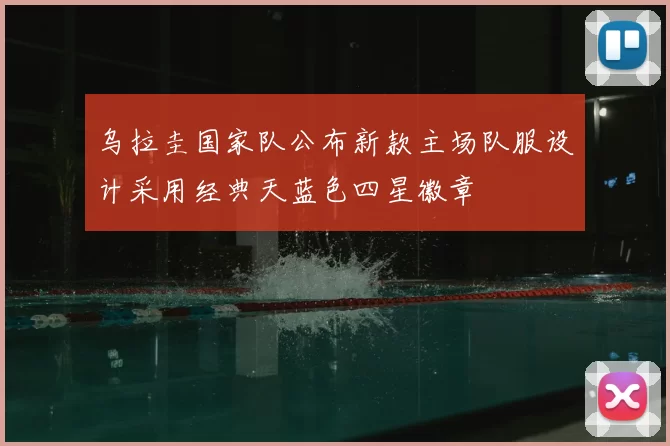 乌拉圭国家队公布新款主场队服设计采用经典天蓝色四星徽章