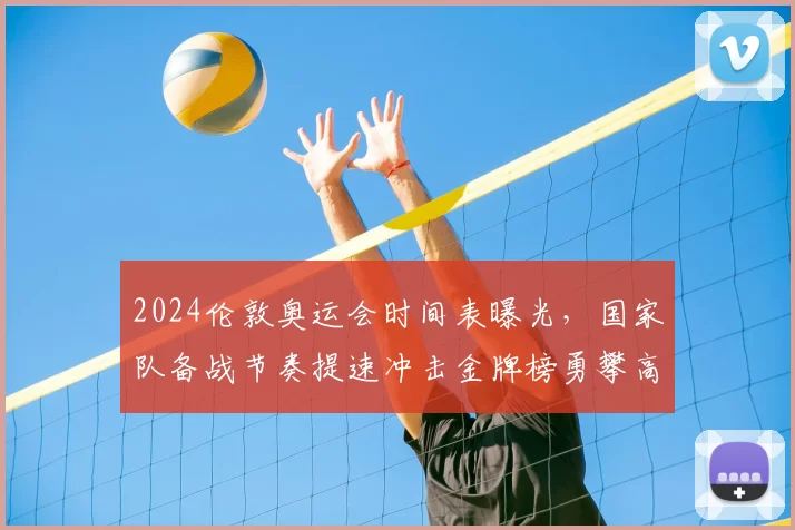 2024伦敦奥运会时间表曝光,国家队备战节奏提速冲击金牌榜勇攀高峰