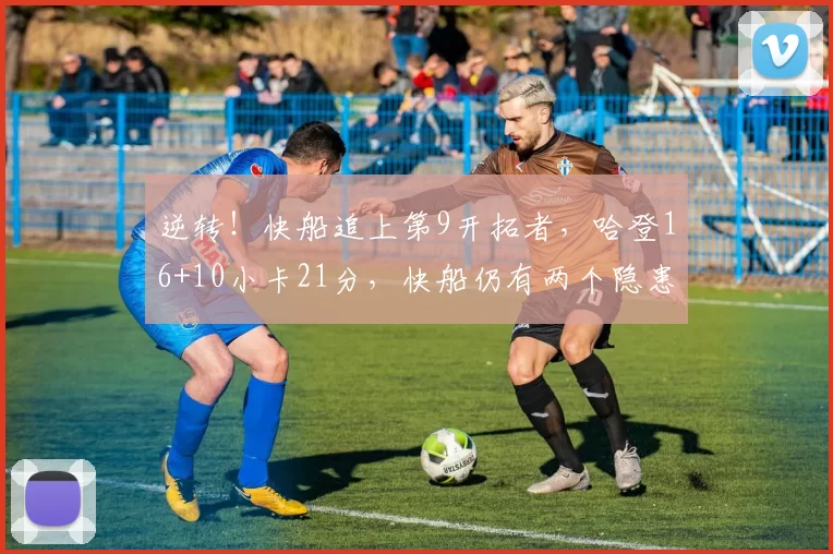 逆转！快船追上第9开拓者，哈登16+10小卡21分，快船仍有两个隐患