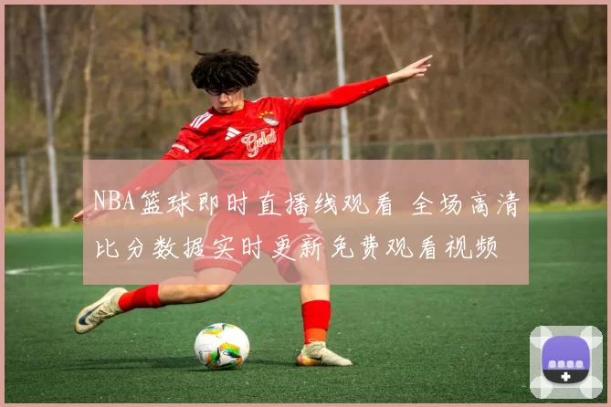 NBA篮球即时直播线观看 全场高清比分数据实时更新免费观看视频