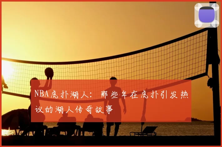 NBA虎扑湖人:那些年在虎扑引发热议的湖人传奇故事
