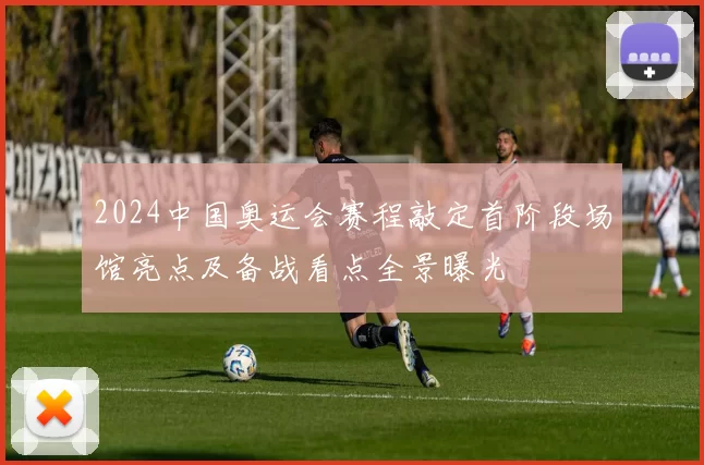 2024中国奥运会赛程敲定首阶段场馆亮点及备战看点全景曝光