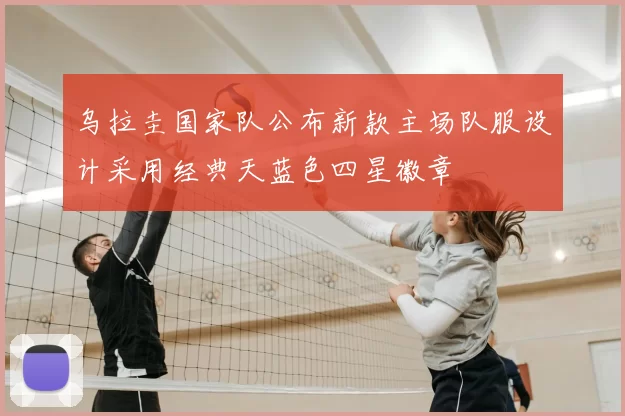 乌拉圭国家队公布新款主场队服设计采用经典天蓝色四星徽章