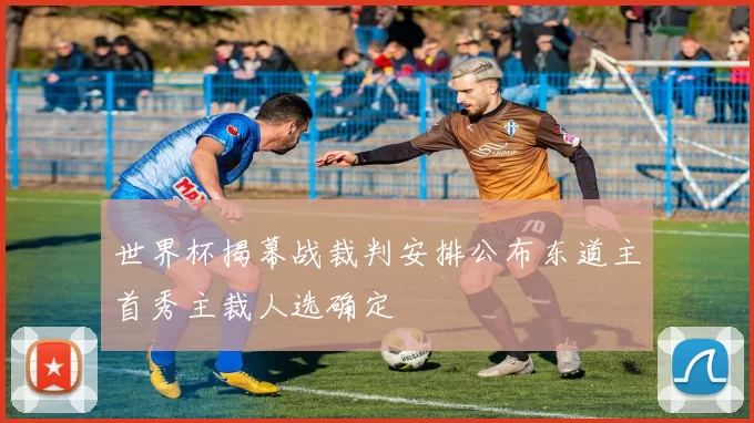 世界杯揭幕战裁判安排公布东道主首秀主裁人选确定