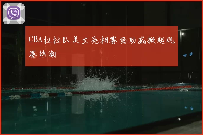 CBA拉拉队美女亮相赛场助威掀起观赛热潮