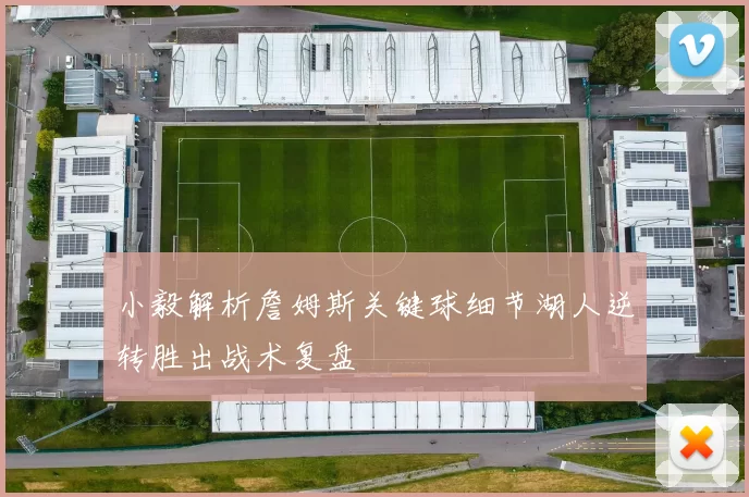 小毅解析詹姆斯关键球细节湖人逆转胜出战术复盘