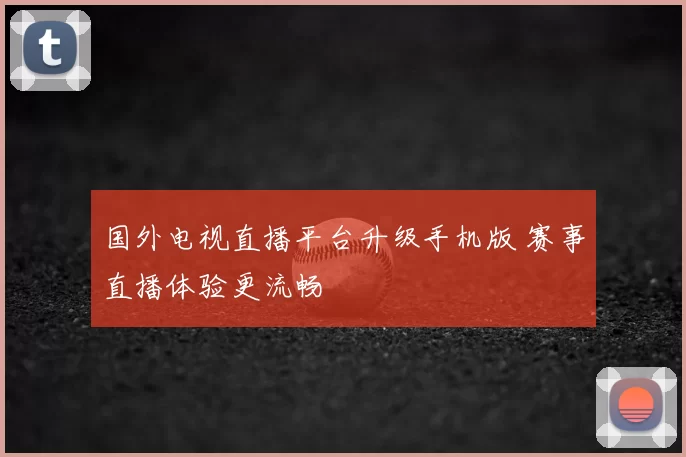 国外电视直播平台升级手机版 赛事直播体验更流畅