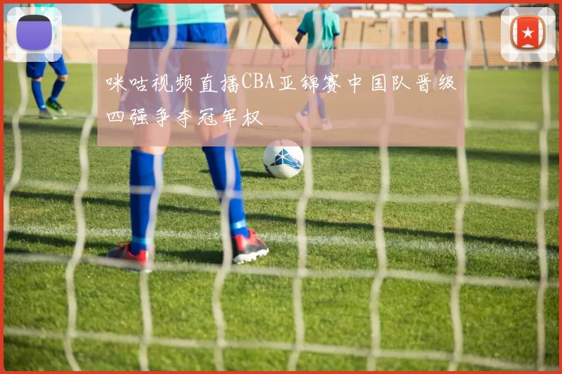 咪咕视频直播CBA亚锦赛中国队晋级四强争夺冠军权