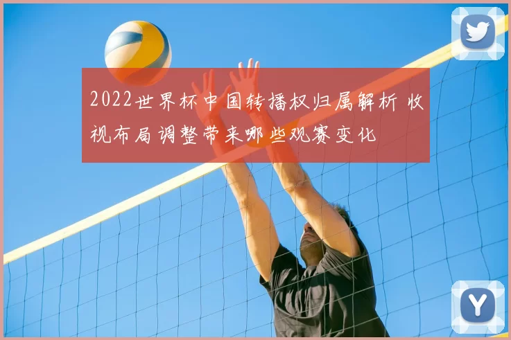 2022世界杯中国转播权归属解析 收视布局调整带来哪些观赛变化