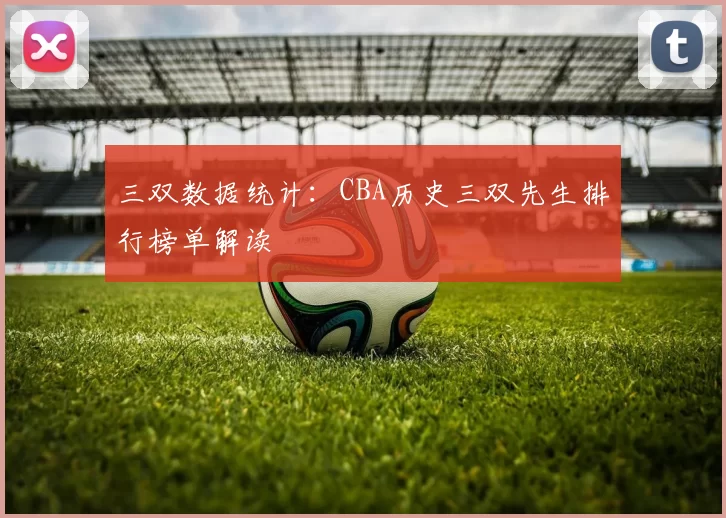 三双数据统计:CBA历史三双先生排行榜单解读