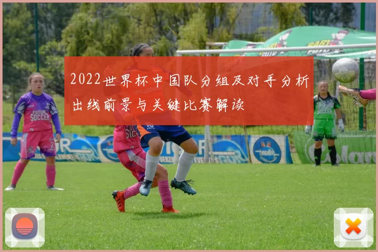2022世界杯中国队分组及对手分析出线前景与关键比赛解读