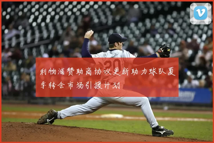 利物浦赞助商协议更新助力球队夏季转会市场引援计划