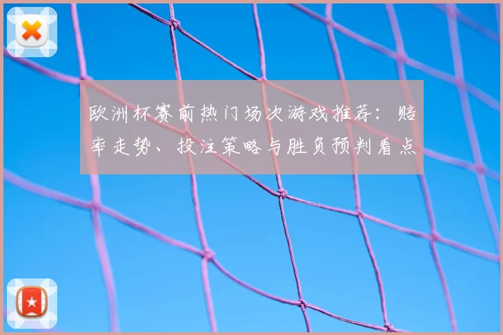 欧洲杯赛前热门场次游戏推荐:赔率走势、投注策略与胜负预判看点