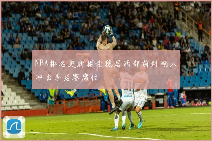 NBA排名更新掘金稳居西部前列湖人冲击季后赛席位