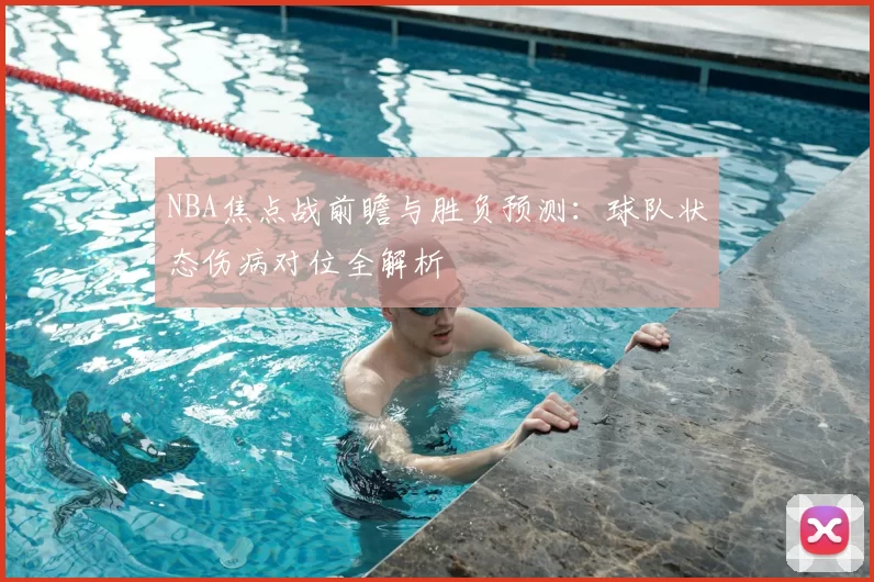NBA焦点战前瞻与胜负预测：球队状态伤病对位全解析