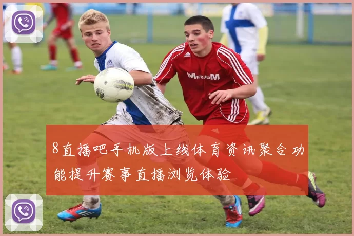 8直播吧手机版上线体育资讯聚合功能提升赛事直播浏览体验