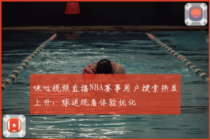 咪咕视频直播NBA赛事用户搜索热度上升，球迷观看体验优化