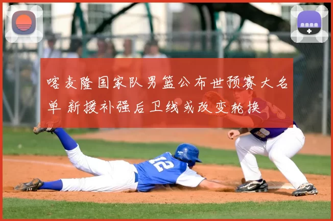 喀麦隆国家队男篮公布世预赛大名单 新援补强后卫线或改变轮换