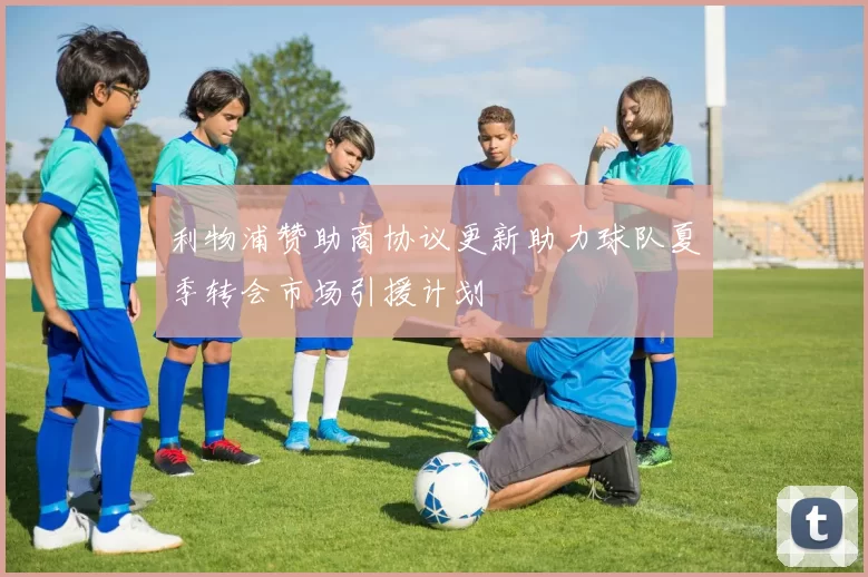 利物浦赞助商协议更新助力球队夏季转会市场引援计划