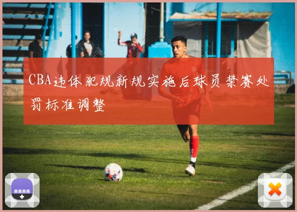 CBA违体犯规新规实施后球员禁赛处罚标准调整