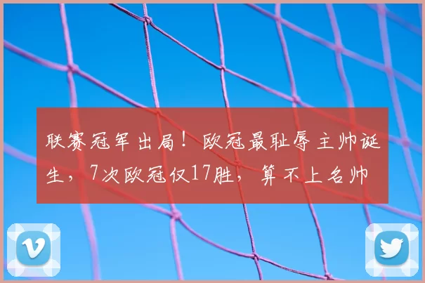 联赛冠军出局!欧冠最耻辱主帅诞生,7次欧冠仅17胜,算不上名帅