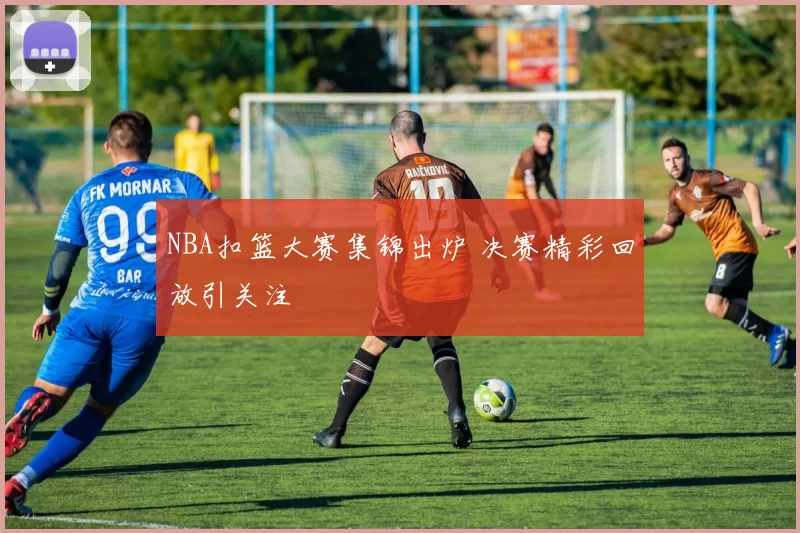 NBA扣篮大赛集锦出炉 决赛精彩回放引关注