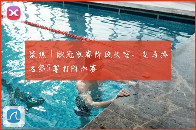 聚焦|欧冠联赛阶段收官,皇马排名第9需打附加赛