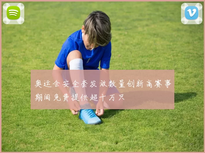 奥运会安全套发放数量创新高赛事期间免费提供超十万只