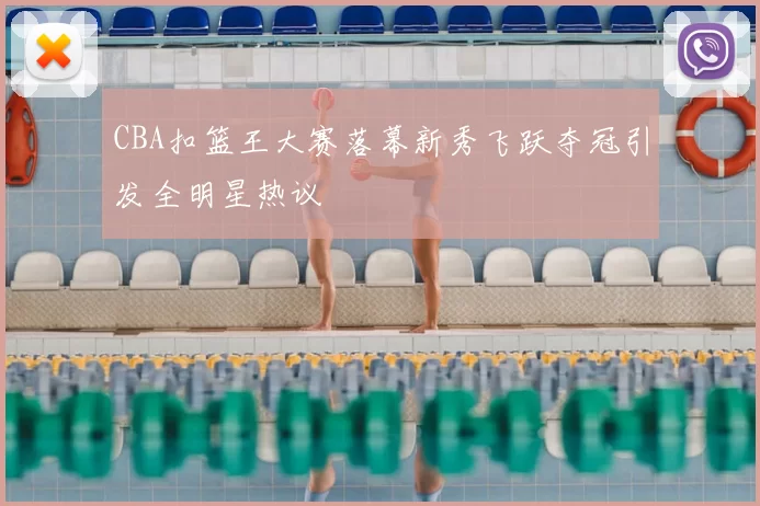 CBA扣篮王大赛落幕新秀飞跃夺冠引发全明星热议