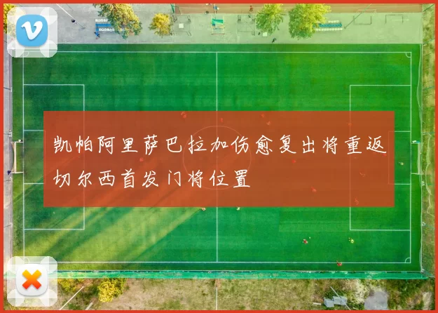凯帕阿里萨巴拉加伤愈复出将重返切尔西首发门将位置
