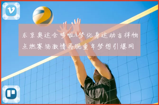 东京奥运会哆啦A梦化身运动吉祥物点燃赛场激情再现童年梦想引爆网友热议