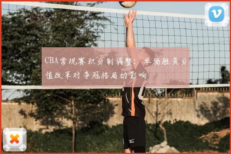 CBA常规赛积分制调整:单场胜负分值改革对争冠格局的影响