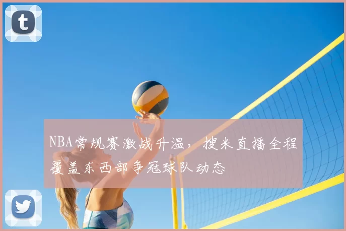 NBA常规赛激战升温，搜米直播全程覆盖东西部争冠球队动态