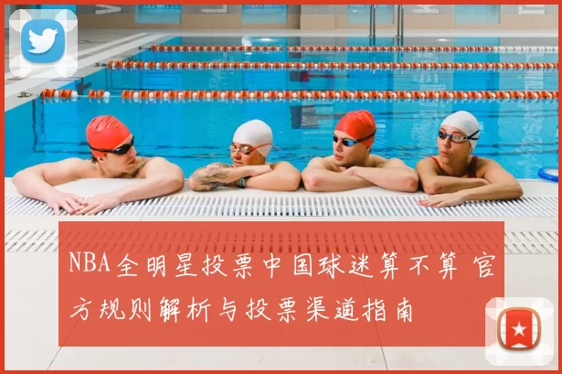 NBA全明星投票中国球迷算不算 官方规则解析与投票渠道指南