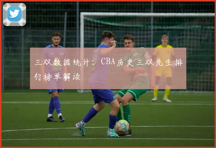 三双数据统计:CBA历史三双先生排行榜单解读
